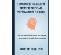 IL MANUALE DI 15 GIORNI PER SMETTERE DI PENSARE ECCESSIVAMENTE E DI ANSIA: Un percorso di 2 settimane per liberare la mente e ritrovare la libertà emotiva