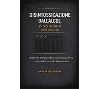 IL MANUALE DI DISINTOSSICAZIONE DALL'ALCOL DI 30 GIORNI PER UOMINI: Ritrova le energie, affina la concentrazione e riprendi il controllo della tua vita