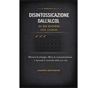 IL MANUALE DI DISINTOSSICAZIONE DALL'ALCOL DI 30 GIORNI PER UOMINI: Ritrova le energie, affina la concentrazione e riprendi il controllo della tua vita