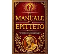 Il Manuale di Epitteto (Enchiridion) - Il Grande Capolavoro della Filosofia Stoica Antica per Vincere la Paura, Dominare le Emozioni, Superare le ... Comprendere il Destino, Coltivare la Virtù,