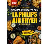 IL MANUALE DI RICETTE PER LA FRIGGITRICE AD ARIA PHILIPS, PENSATO PER GLI ANZIANI: Oltre 150 ricette facili per friggitrice ad aria Philips pensate ... senza sensi di colpa: colazioni, piatti
