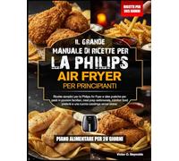 IL MANUALE DI RICETTE PER PRINCIPIANTI PER LA FRIGGITRICE AD ARIA PHILIPS: Ricette facili per la friggitrice ad aria Philips e idee pratiche per pasti ... pasti, per gustare i piatti preferiti della