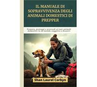 Il manuale di sopravvivenza degli animali domestici di Prepper: Prepara, proteggi e provvedi ai tuoi animali domestici in un mondo soggetto a disastri