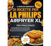 IL MANUALE ESSENZIALE DI RICETTE PER LA PHILIPS AIRFRYER XL PER PRINCIPIANTI: La guida completa tutto-in-uno per la Philips Airfryer XL con oltre 350 ... ottenere una croccantezza perfetta e god...