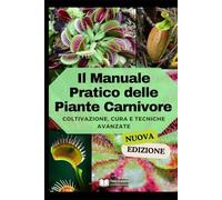 Il Manuale Pratico delle Piante Carnivore: Coltivazione, Cura e Tecniche Avanzate (Nuova Versione) (Coltivazione, Botanica e Giardinaggio Pratico)