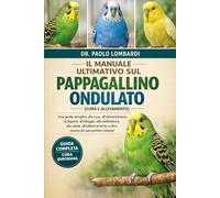 Il Manuale Ultimativo sul Pappagallino Ondulato (Cura e Allevamento): Una guida semplice alla cura, all'alimentazione, al legame, all'alloggio, alla ... e altro ancora dei parrocchetti ondulati
