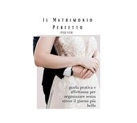Il Matrimonio Perfetto (per Voi): Guida pratica per organizzare senza stress il giorno più bello