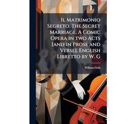 Il Matrimonio Segreto. The Secret Marriage. A Comic Opera in two Acts [and in Prose and Verse]. English Libretto by W. G