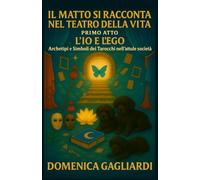 IL MATTO SI RACCONTA NEL TEATRO DELLA VITA ATTO PRIMO L'IO E L'EGO: Archetipi e Simboli dei Tarocchi nell'attuale società (I TRE VOLTI DEL MATTO: DALL'IO AL SE' SUPERIORE)