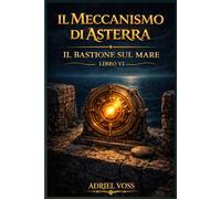 Il Meccanismo di Asterra - Il Bastione sul Mare: Civiltà perdute, misteri della storia e simboli segreti tra gli enigmi della conoscenza antica