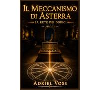 IL MECCANISMO DI ASTERRA: La Rete dei Dodici: Un mystery archeologico tra enigmi astronomici, antichi meccanismi e segreti del Mediterraneo