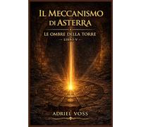Il meccanismo di Asterra - Le ombre della torre: Un’avventura tra archeologia, misteri antichi e segreti nascosti da tremila anni