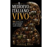 Il Medioevo italiano vivo: 100 curiosità narrate sulla vita quotidiana tra città, campagne, castelli e botteghe