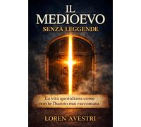Il Medioevo senza leggende: Cibo, igiene, casa, lavoro, infanzia, donne e feste spiegati con chiarezza oltre i miti più diffusi