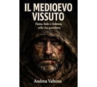 Il Medioevo Vissuto: Storie vere di uomini e donne tra fame, fede e violenza quotidiana (Storie Vere del Medioevo)