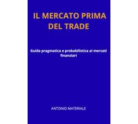 IL MERCATO PRIMA DEL TRADE: Guida pragmatica e probabilistica ai mercati finanziari