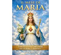 IL MESE DI MARIA: 31 meditazioni, esempi e preghiere per il mese di maggio dedicate alla Vergine Maria