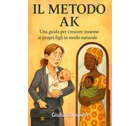IL METODO AK: UNA GUIDA PER CRESCERE ASSIEME AI PROPRI FIGLI IN MODO NATURALE
