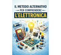 Il Metodo Alternativo per Comprendere l’Elettronica: Capire davvero ciò che stai facendo, senza formule inutili (Il Metodo Alternativo per Capire)