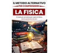 Il Metodo Alternativo per Comprendere la Fisica: Il modo più semplice per capire la fisica, anche partendo da zero