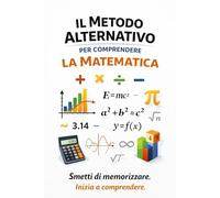 Il Metodo Alternativo per Comprendere la Matematica: Smetti di memorizzare. Inizia a comprendere. (Il Metodo Alternativo per Capire)