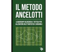 Il metodo Ancelotti: Leadership silenziosa, flessibilità tattica ed esercitazioni pratiche per allenatori dilettantistici e giovanili (Il metodo... dal professionismo ai campi di provincia)