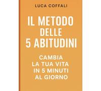 IL METODO DELLE 5 ABITUDINI - Cambia la tua vita in 5 minuti al giorno: Il metodo quotidiano per trasformare la tua vita con micro-gesti da 5 minuti