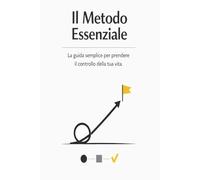 Il Metodo Essenziale: La guida semplice per prendere il controllo della tua vita