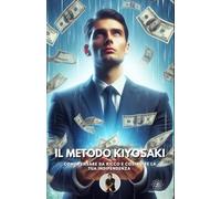 Il Metodo Kiyosaki: Come pensare da ricco e costruire la tua indipendenza