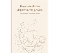 Il metodo olistico del pavimento pelvico: guida pratica e diario di benessere intimo per riequilibrare corpo, ormoni e vitalità femminile