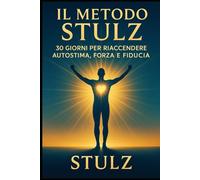 Il Metodo Stulz - 30 Giorni per Riaccendere Autostima, Forza e Fiducia: Un percorso pratico per superare ansia e paure e per tornare a credere in te stesso