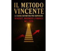 Il Metodo Vincente: La Guida Definitiva per Trasformare Mindset, Business e Finanza in Successo Reale nel 2025.