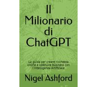 Il Milionario di ChatGPT: La guida per creare ricchezza online e costruire business con l'Intelligenza Artificiale