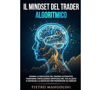 Il Mindset del Trader Algoritmico: Domina la Psicologia del Trading Automatico, Trasforma l'Intelligenza Artificiale nel Tuo Alleato e Costruisci la Disciplina per Prosperare sui Mercati