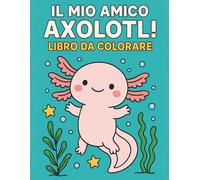 Il mio amico Axolotl! Libro da colorare: Per bambini dai 4 agli 8 anni con animali marini, axolotl e creature fantastiche