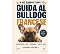 Il mio Bulldog Francese: guida completa per crescere, educare e prenderti cura del tuo cane: Addestramento, alimentazione, salute e comportamento - ... sano | Con ricette da fare in casa e Journal