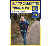 IL MIO CAMMINO PRIMITIVO: Da Roma a Santiago, Il Diario Di Un Uomo Che Voleva Trovare La Sua Strada