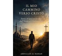 Il mio cammino verso Cristo: Storia di una conversione, dall’Islam al Cristianesimo (Un cammino di fede e rinascita)