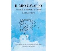 IL MIO CAVALLO: ricordi, momenti e storie da ricordare: Uno spazio in cui raccogliere ricordi, foto e momenti di libertà (I MIEI ANIMALI DEL CUORE)