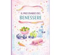 Il Mio Diario Del Benessere: Alimentazione, movimento e consapevolezza per prenderti cura di te un giorno alla volta