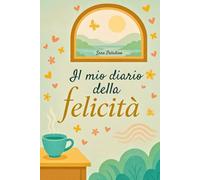 Il mio diario della felicità: Un percorso di mindfulness e gratitudine per coltivare momenti di serenità ogni giorno