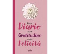 Il mio Diario della gratitudine e della felicità: 5 minuti al giorno per riscoprire la bellezza delle piccole cose e trovare la serenità
