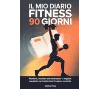 Il mio diario fitness 90 giorni: Workout, nutrition and motivation, il logbook completo per trasformare il corpo e la mente