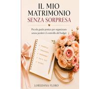 IL MIO MATRIMONIO SENZA SORPRESA: Piccola guida pratica per organizzare senza perdere il controllo del budget