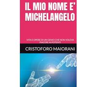 IL MIO NOME E’ MICHELANGELO: VITA E OPERE DI UN GENIO CHE NON VOLEVA PIACERE AI POTENTI (ARTE E POESIA)
