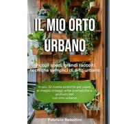 Il Mio Orto Urbano: Piccoli spazi, grandi raccolti tecniche semplici di orto urbano
