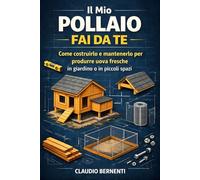 Il Mio Pollaio Fai da Te: Come costruirlo e mantenerlo per produrre uova fresche in giardino o in piccoli spazi
