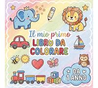 Il Mio Primo Libro da colorare per bambini da 1 anno: Con più di 50 immagini, facili e divertenti, create per sviluppare la motricità fine e la creatività
