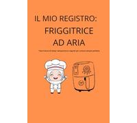 Il mio registro per friggitrice ad aria: 100 schede per annotare tempi, temperature e ricette personali.