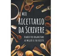 IL Mio Ricettario da Scrivere: Diario per Organizzare al meglio le tue Ricette
